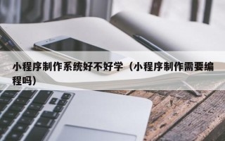 鸡西小程序制作系统好不好学（小程序制作需要编程吗）