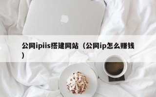 鸡西公网ipiis搭建网站（公网ip怎么赚钱）