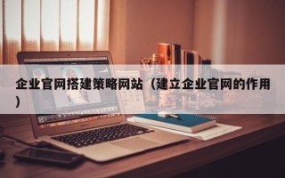 鸡西企业官网搭建策略网站（建立企业官网的作用）
