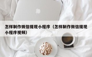 鸡西怎样制作微信提现小程序（怎样制作微信提现小程序视频）