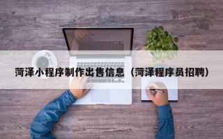 鸡西菏泽小程序制作出售信息（菏泽程序员招聘）