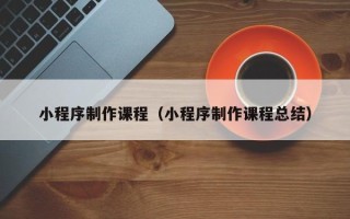 鸡西小程序制作课程（小程序制作课程总结）