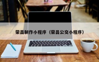 鸡西荣昌制作小程序（荣昌公交小程序）