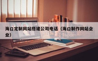 鸡西海口定制网站搭建公司电话（海口制作网站企业）