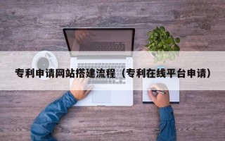 鸡西专利申请网站搭建流程（专利在线平台申请）