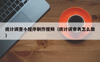 鸡西统计调查小程序制作视频（统计调查表怎么做）