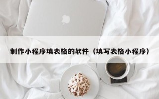 鸡西制作小程序填表格的软件（填写表格小程序）