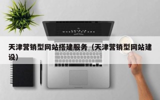 鸡西天津营销型网站搭建服务（天津营销型网站建设）