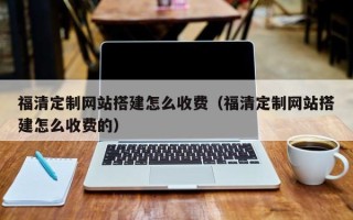 鸡西福清定制网站搭建怎么收费（福清定制网站搭建怎么收费的）