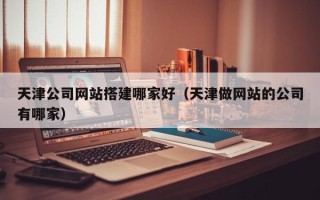 鸡西天津公司网站搭建哪家好（天津做网站的公司有哪家）