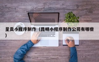 鸡西呈贡小程序制作（昆明小程序制作公司有哪些）