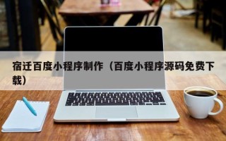 鸡西宿迁百度小程序制作（百度小程序源码免费下载）