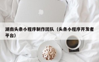 鸡西湖南头条小程序制作团队（头条小程序开发者平台）