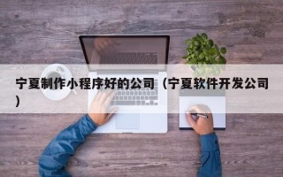 鸡西宁夏制作小程序好的公司（宁夏软件开发公司）