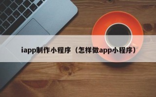 鸡西iapp制作小程序（怎样做app小程序）