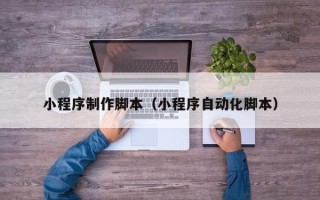 鸡西小程序制作脚本（小程序自动化脚本）