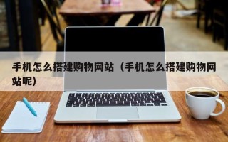 鸡西手机怎么搭建购物网站（手机怎么搭建购物网站呢）