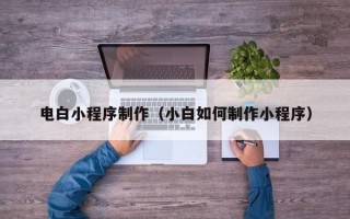 鸡西电白小程序制作（小白如何制作小程序）