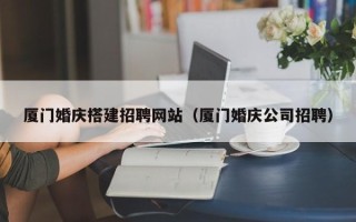 鸡西厦门婚庆搭建招聘网站（厦门婚庆公司招聘）