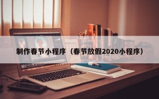 鸡西制作春节小程序（春节放假2020小程序）