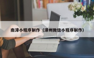 鸡西南漳小程序制作（漳州微信小程序制作）