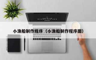 鸡西小渔船制作程序（小渔船制作程序图）