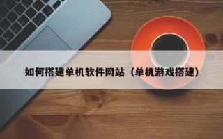 鸡西如何搭建单机软件网站（单机游戏搭建）
