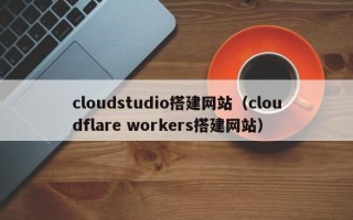 鸡西cloudstudio搭建网站（cloudflare workers搭建网站）