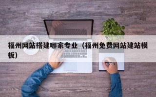 鸡西福州网站搭建哪家专业（福州免费网站建站模板）