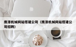 鸡西鹰潭机械网站搭建公司（鹰潭机械网站搭建公司招聘）