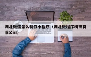 鸡西湖北微信怎么制作小程序（湖北微程序科技有限公司）